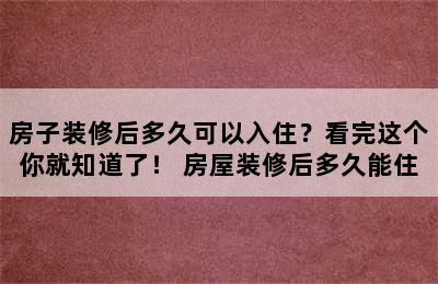 房子装修后多久可以入住？看完这个你就知道了！ 房屋装修后多久能住